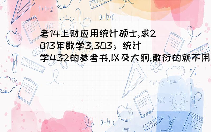 考14上财应用统计硕士,求2013年数学3,303；统计学432的参考书,以及大纲.敷衍的就不用了.