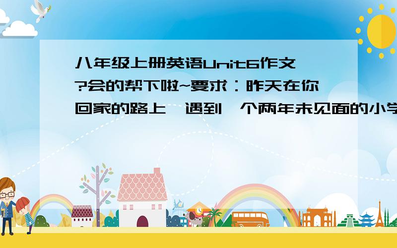 八年级上册英语Unit6作文?会的帮下啦~要求：昨天在你回家的路上,遇到一个两年未见面的小学同学XX.你发现他/她与两年前有很大变化.请你根据下列提示词描述一下他/她的变化,开头已给出.sma