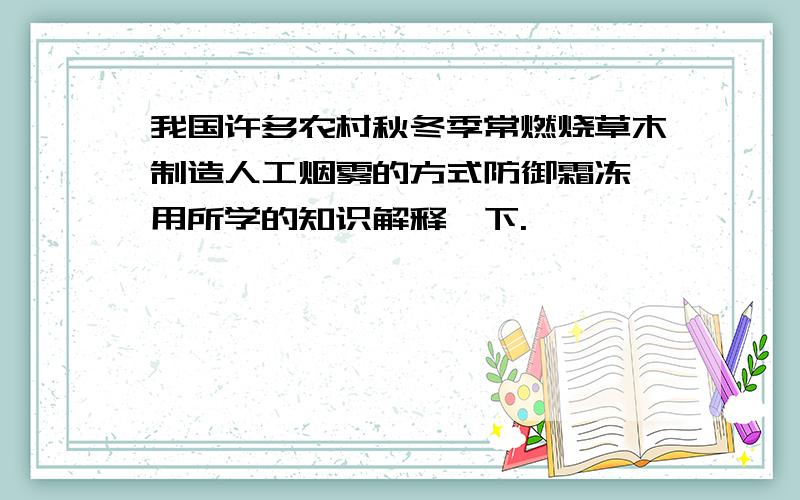 我国许多农村秋冬季常燃烧草木制造人工烟雾的方式防御霜冻,用所学的知识解释一下.