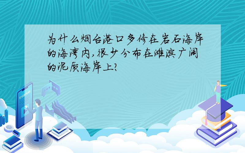 为什么烟台港口多修在岩石海岸的海湾内,很少分布在滩涂广阔的泥质海岸上?