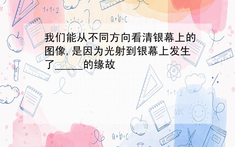 我们能从不同方向看清银幕上的图像,是因为光射到银幕上发生了_____的缘故