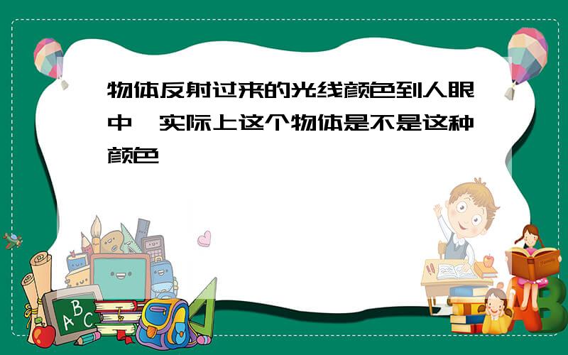 物体反射过来的光线颜色到人眼中,实际上这个物体是不是这种颜色