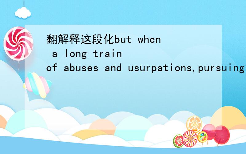 翻解释这段化but when a long train of abuses and usurpations,pursuing invraiably the same object,evinces a desigm to reduce them under absolute despotism,it is their right,it is their duty to throw off such government and provide new guards for