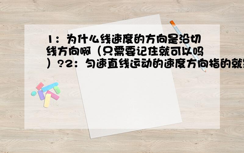 1：为什么线速度的方向是沿切线方向啊（只需要记住就可以吗）?2：匀速直线运动的速度方向指的就是线速度的方向吗?那运动方向呢?3：火车转弯摩擦力的方向为什么沿切线?