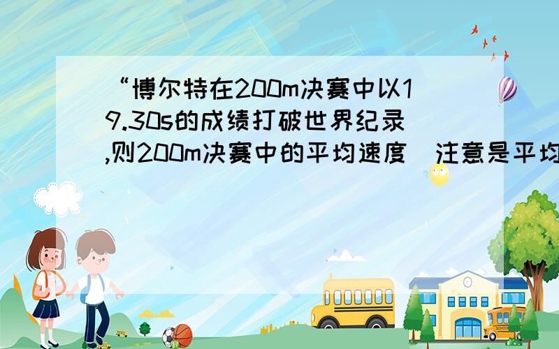 “博尔特在200m决赛中以19.30s的成绩打破世界纪录,则200m决赛中的平均速度（注意是平均速度不是平均速率）约为10.36m/s”截自一道参考书上的题,参考书上说这句话是正确的,平均速度是位移除