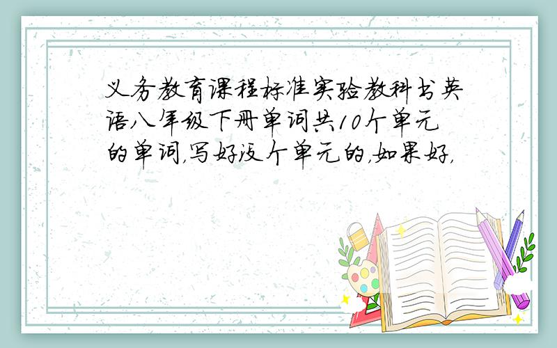 义务教育课程标准实验教科书英语八年级下册单词共10个单元的单词，写好没个单元的，如果好，