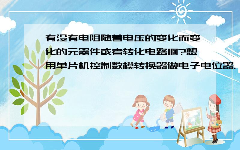 有没有电阻随着电压的变化而变化的元器件或者转化电路啊?想用单片机控制数模转换器做电子电位器.