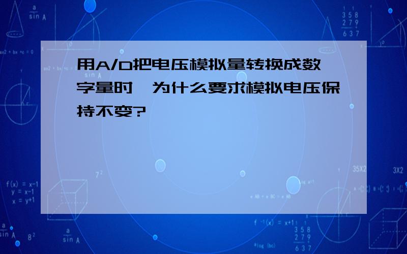 用A/D把电压模拟量转换成数字量时,为什么要求模拟电压保持不变?