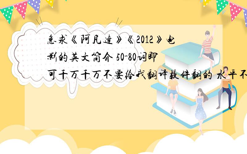 急求《阿凡达》《2012》电影的英文简介 50-80词即可千万千万不要给我翻译软件翻的 水平不要太高.水平不要太高啊.