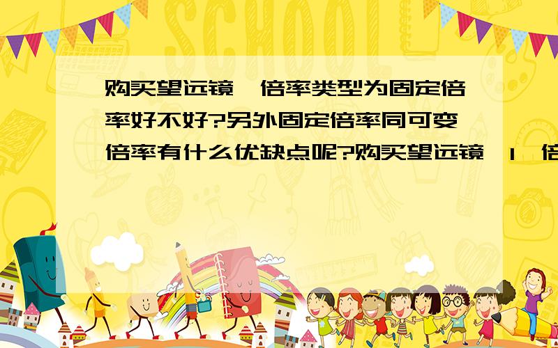 购买望远镜,倍率类型为固定倍率好不好?另外固定倍率同可变倍率有什么优缺点呢?购买望远镜,1,倍率类型为固定倍率好不好?2,固定倍率同可变倍率有什么优缺点呢?3,双筒望远镜（手持）是不