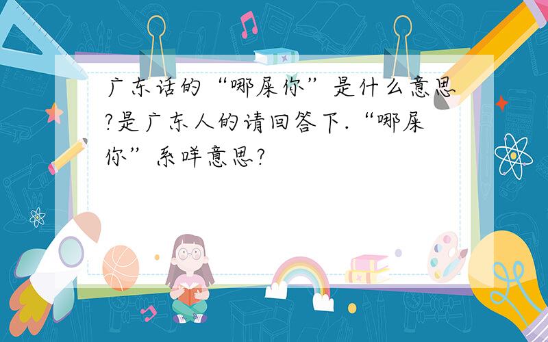 广东话的“哪屎你”是什么意思?是广东人的请回答下.“哪屎你”系咩意思?