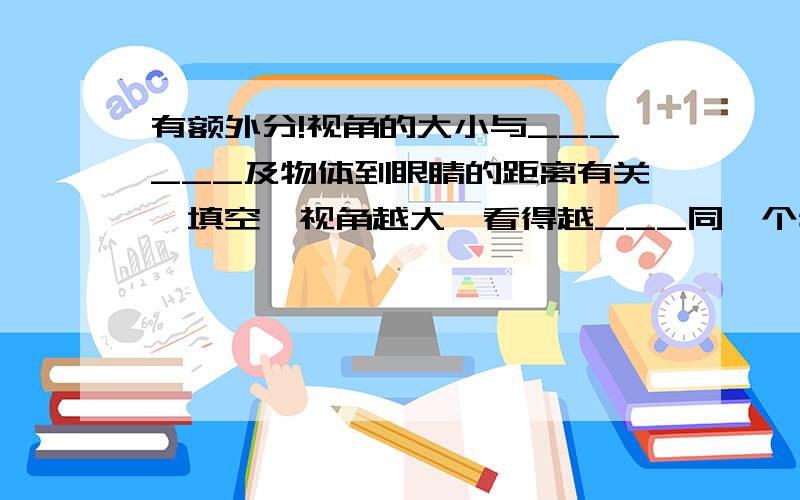 有额外分!视角的大小与______及物体到眼睛的距离有关,填空,视角越大,看得越___同一个物体,离眼睛越近,视角就越——远处物体通过望远镜所成的像在其目镜的____A,一倍焦距以内B,一倍焦距与