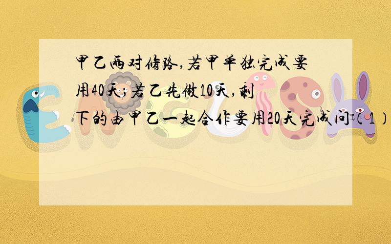 甲乙两对修路,若甲单独完成要用40天；若乙先做10天,剩下的由甲乙一起合作要用20天完成问（1）乙完成这项工程要用多少天（2）为了缩短工期,若安排甲乙两队共同完成这项工作要多少天?