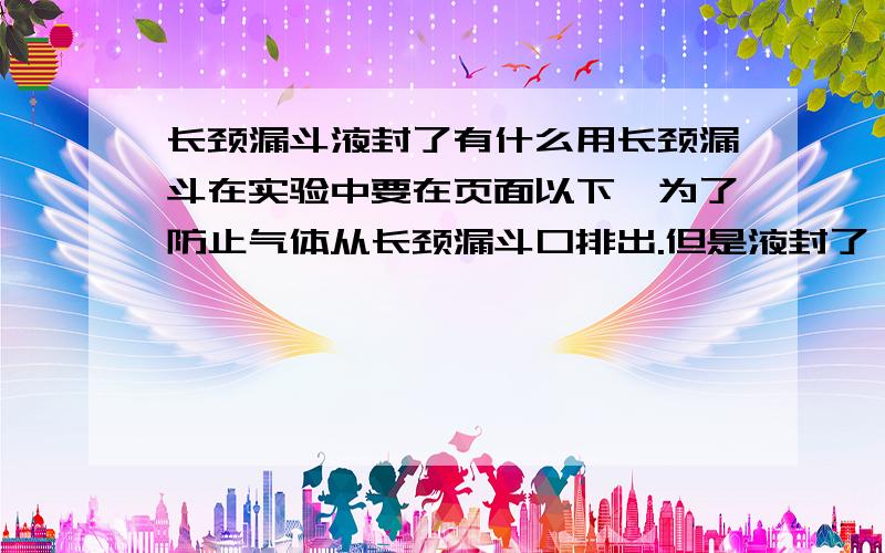 长颈漏斗液封了有什么用长颈漏斗在实验中要在页面以下,为了防止气体从长颈漏斗口排出.但是液封了,气体不还是能从水下排到长颈漏斗里的嘛