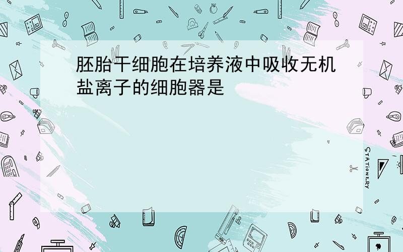 胚胎干细胞在培养液中吸收无机盐离子的细胞器是