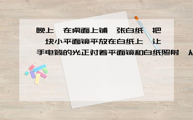 晚上,在桌面上铺一张白纸,把一块小平面镜平放在白纸上,让手电筒的光正对着平面镜和白纸照射,从侧面看去（）A.镜子比较亮,因为它发生了镜面反射B.镜子比较亮,因为它发生了漫反射C.白纸