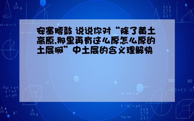 安塞腰鼓 说说你对“除了黄土高原,那里再有这么厚怎么厚的土层啊”中土层的含义理解快