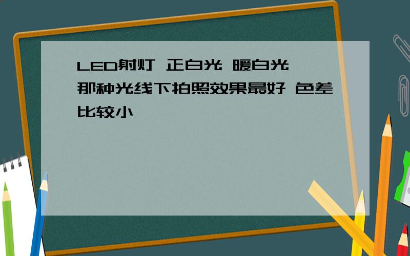 LED射灯 正白光 暖白光 那种光线下拍照效果最好 色差比较小