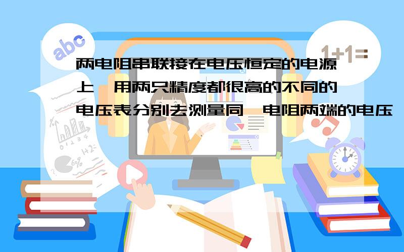 两电阻串联接在电压恒定的电源上,用两只精度都很高的不同的电压表分别去测量同一电阻两端的电压,甲表测得示数为10.1V,乙表测得示数为10.3V,则可知( ).(A)乙表示数比甲表示数更接近该电阻