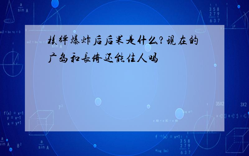 核弹爆炸后后果是什么?现在的广岛和长倚还能住人吗