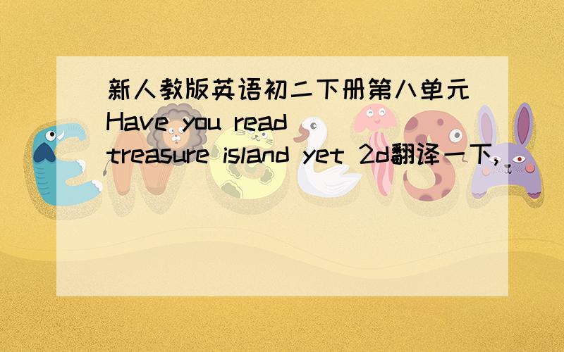 新人教版英语初二下册第八单元Have you read treasure island yet 2d翻译一下,