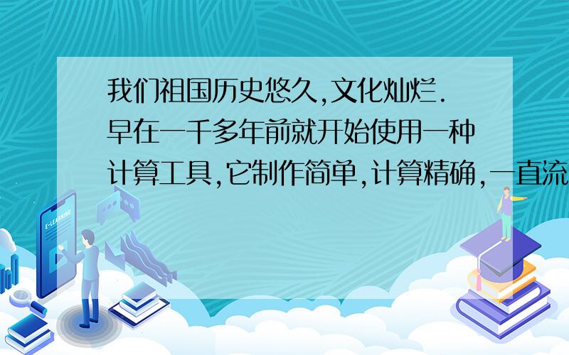 我们祖国历史悠久,文化灿烂.早在一千多年前就开始使用一种计算工具,它制作简单,计算精确,一直流传至今.你知道这种独特的计算工具吗?