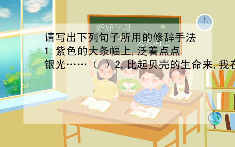 请写出下列句子所用的修辞手法1.紫色的大条幅上,泛着点点银光……（ ）2.比起贝壳的生命来,我在这世间能停留的时间和空间是不是能更长和更多一点呢?（）3.在山的那边,/是的,人们啊,请