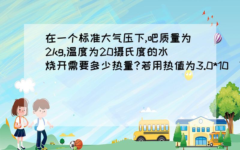 在一个标准大气压下,吧质量为2kg,温度为20摄氏度的水烧开需要多少热量?若用热值为3.0*10^7J/kg的酒精来供热,需要完全燃烧多少克酒精