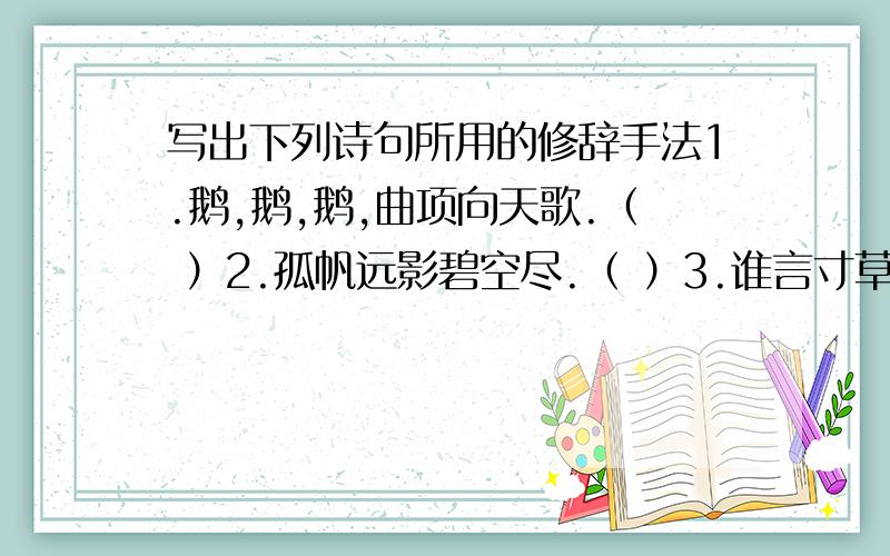 写出下列诗句所用的修辞手法1.鹅,鹅,鹅,曲项向天歌.（ ）2.孤帆远影碧空尽.（ ）3.谁言寸草心,报得三春晖.（ ）4.三杯两盏淡酒,怎敌他,晚来风急.（ ）5.红雨随心翻作浪,青山着意化为桥.（