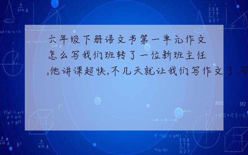 六年级下册语文书第一单元作文怎么写我们班转了一位新班主任,他讲课超快,不几天就让我们写作文了,可是这“难忘的第一次”实在让我下不了笔,大约550字左右就可以了.不要用太多的华丽