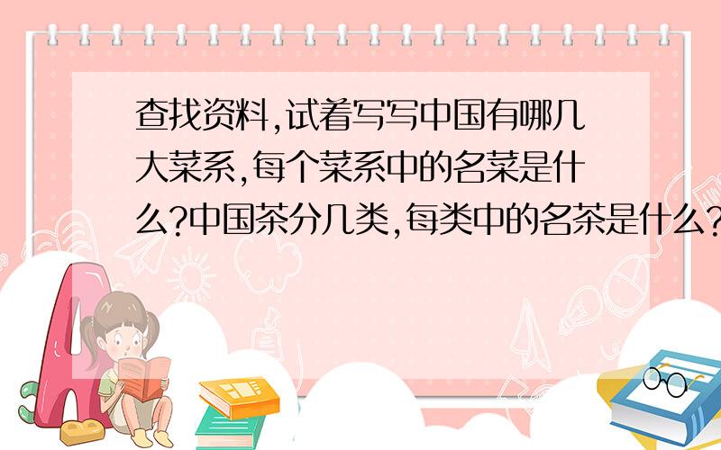 查找资料,试着写写中国有哪几大菜系,每个菜系中的名菜是什么?中国茶分几类,每类中的名茶是什么?