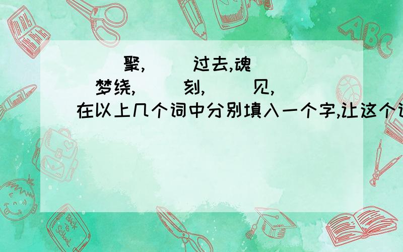 （ ）聚,（ ）过去,魂（ ）梦绕,（ ）刻,（ ）见,在以上几个词中分别填入一个字,让这个词成立.PS：那个什么成立的,不用管它!