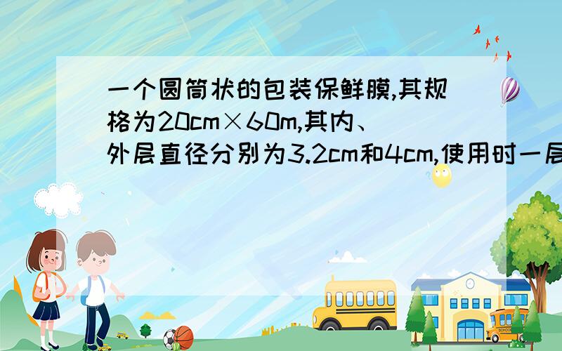 一个圆筒状的包装保鲜膜,其规格为20cm×60m,其内、外层直径分别为3.2cm和4cm,使用时一层层展开,试求展展开后保鲜膜的厚度