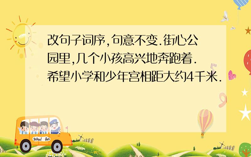 改句子词序,句意不变.街心公园里,几个小孩高兴地奔跑着.希望小学和少年宫相距大约4千米.