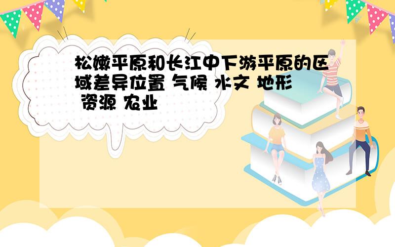松嫩平原和长江中下游平原的区域差异位置 气候 水文 地形 资源 农业