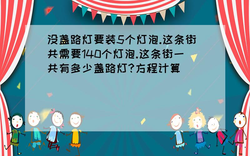 没盏路灯要装5个灯泡.这条街共需要140个灯泡.这条街一共有多少盏路灯?方程计算