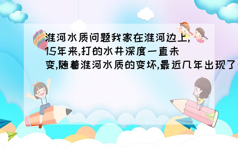 淮河水质问题我家在淮河边上,15年来,打的水井深度一直未变,随着淮河水质的变坏,最近几年出现了一些问题：压出的井水开始是澄清的,放置十分钟以上就变得非常浑浊,请问各位是什么原因