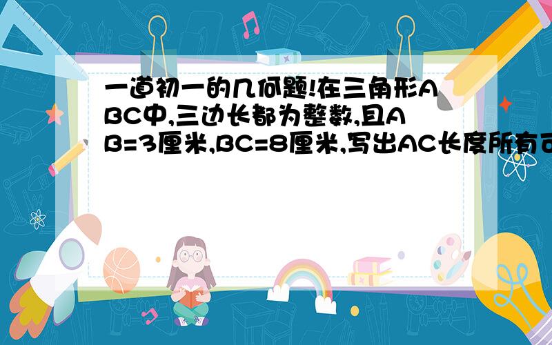 一道初一的几何题!在三角形ABC中,三边长都为整数,且AB=3厘米,BC=8厘米,写出AC长度所有可能的情况.