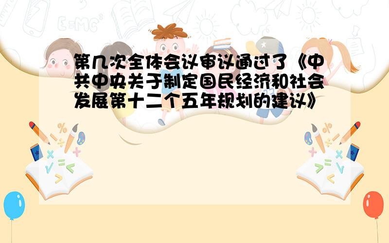 第几次全体会议审议通过了《中共中央关于制定国民经济和社会发展第十二个五年规划的建议》