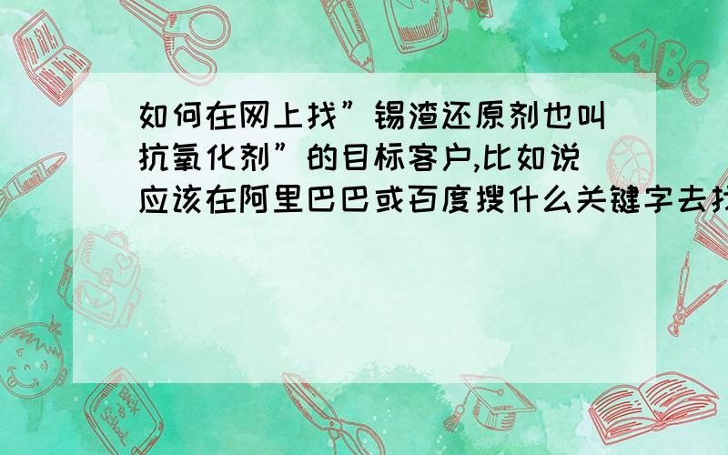 如何在网上找”锡渣还原剂也叫抗氧化剂”的目标客户,比如说应该在阿里巴巴或百度搜什么关键字去找!知道锡渣还原剂用于SMT/PTH等PCBA制造工段,但是不知道什么样的厂家会有这样的工艺,如