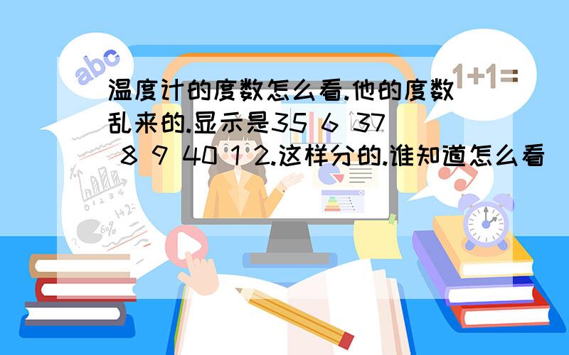 温度计的度数怎么看.他的度数乱来的.显示是35 6 37 8 9 40 1 2.这样分的.谁知道怎么看