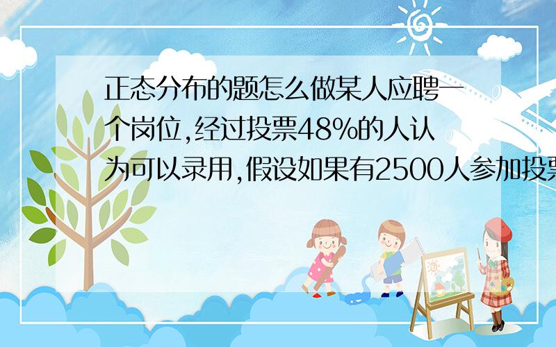 正态分布的题怎么做某人应聘一个岗位,经过投票48%的人认为可以录用,假设如果有2500人参加投票,投票结果是均值48%,标准差为1%的正态分布,那么基于上述情况,你认为如果采用大样本抽样调查