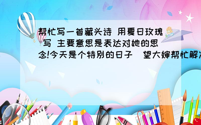 帮忙写一首藏头诗 用夏日玫瑰 写 主要意思是表达对她的思念!今天是个特别的日子  望大婶帮忙解决下   急用
