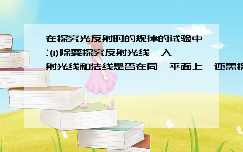 在探究光反射时的规律的试验中;(1)除要探究反射光线、入射光线和法线是否在同一平面上,还需探究的问题是:1_______________________________________2_______________________________________(2)为了验证反射光