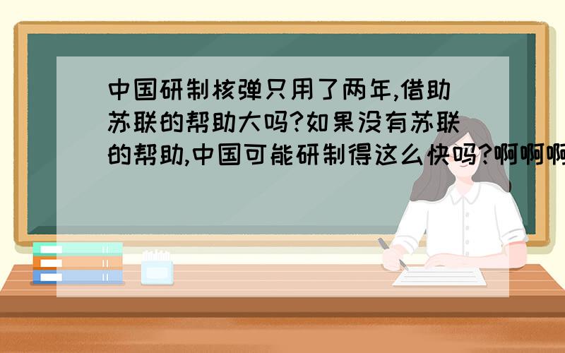 中国研制核弹只用了两年,借助苏联的帮助大吗?如果没有苏联的帮助,中国可能研制得这么快吗?啊啊啊