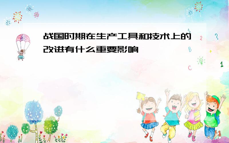 战国时期在生产工具和技术上的改进有什么重要影响