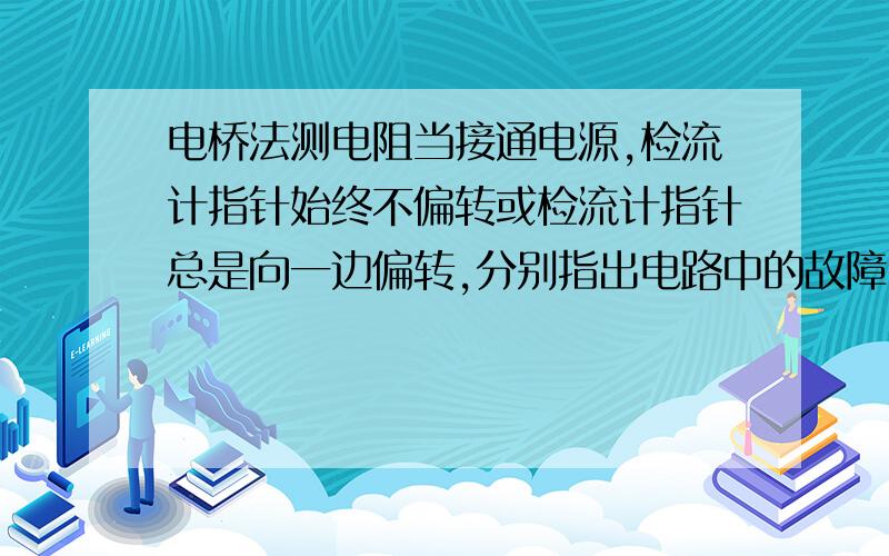 电桥法测电阻当接通电源,检流计指针始终不偏转或检流计指针总是向一边偏转,分别指出电路中的故障时什么