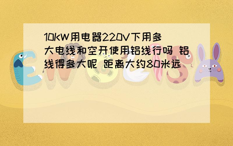 10KW用电器220V下用多大电线和空开使用铝线行吗 铝线得多大呢 距离大约80米远