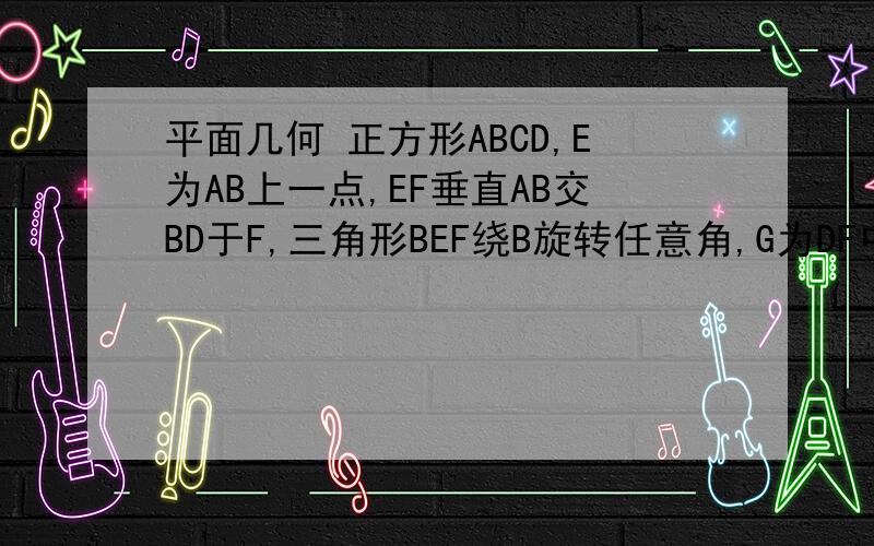 平面几何 正方形ABCD,E为AB上一点,EF垂直AB交BD于F,三角形BEF绕B旋转任意角,G为DF中点求证：EG=CG