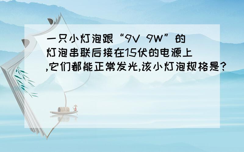 一只小灯泡跟“9V 9W”的灯泡串联后接在15伏的电源上,它们都能正常发光,该小灯泡规格是?